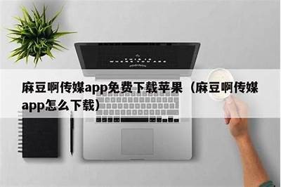 免费高清麻豆传媒原创视频下载网站推荐，畅享无限精彩内容